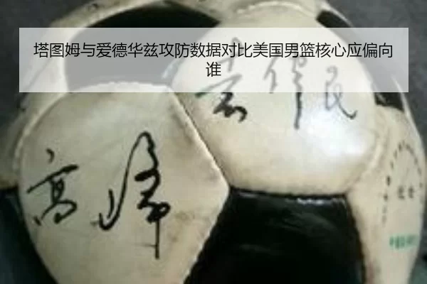 塔图姆与爱德华兹攻防数据对比美国男篮核心应偏向谁